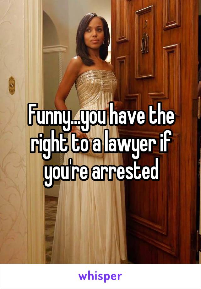 Funny...you have the right to a lawyer if you're arrested
