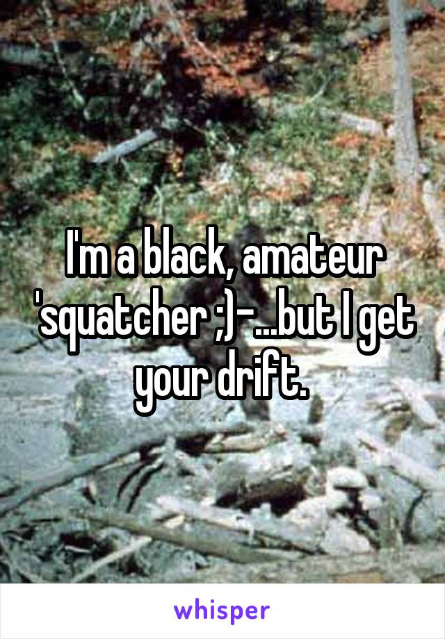 I'm a black, amateur 'squatcher ;)-...but I get your drift. 