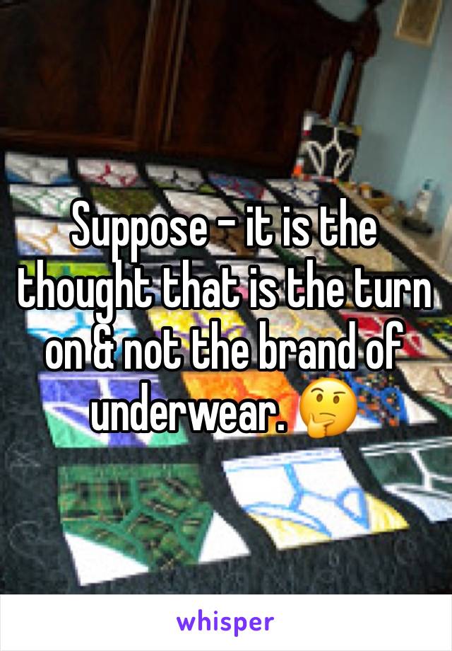 Suppose - it is the thought that is the turn on & not the brand of underwear. 🤔