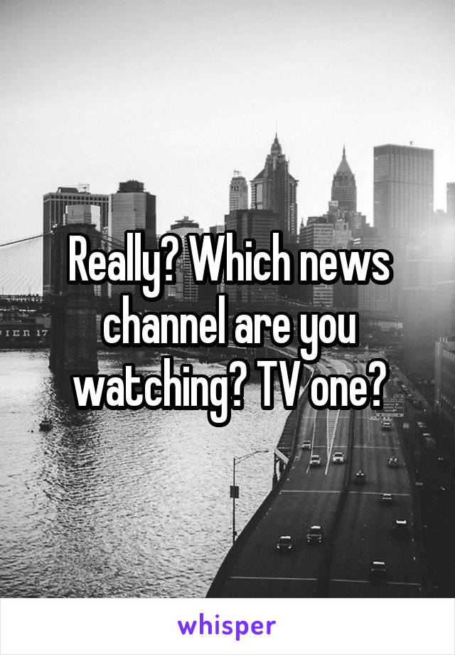 Really? Which news channel are you watching? TV one?