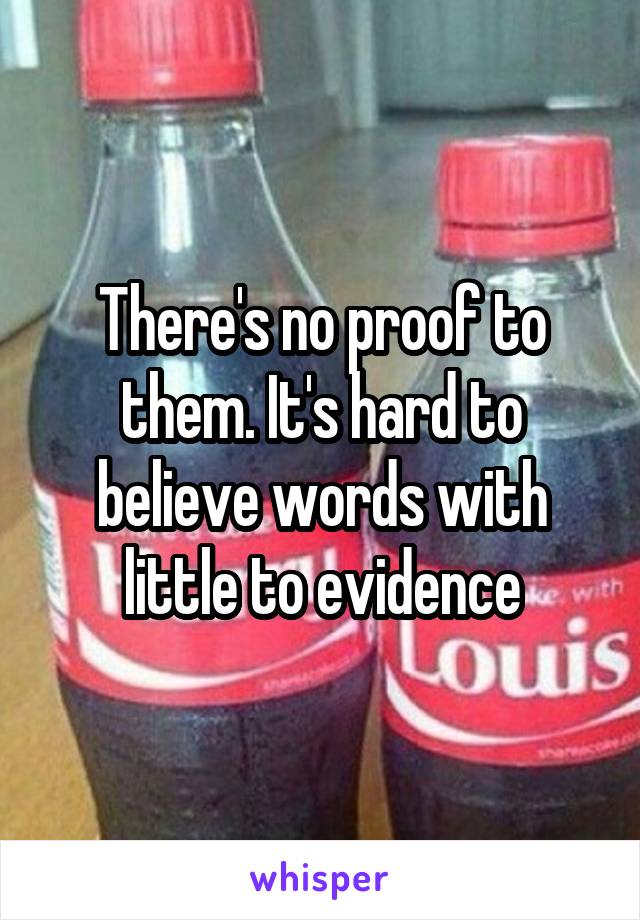 There's no proof to them. It's hard to believe words with little to evidence