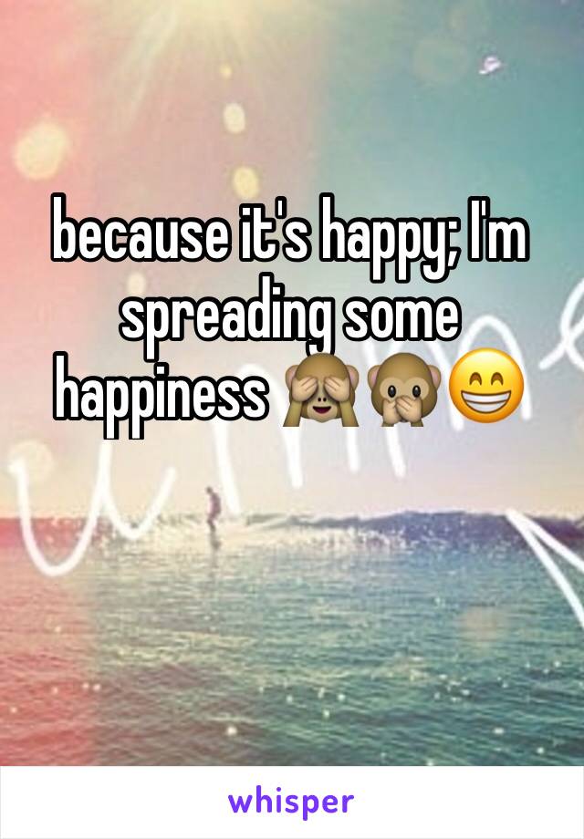 because it's happy; I'm spreading some happiness 🙈🙊😁