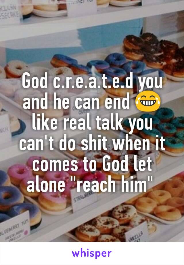 God c.r.e.a.t.e.d you and he can end 😂 like real talk you can't do shit when it comes to God let alone "reach him" 