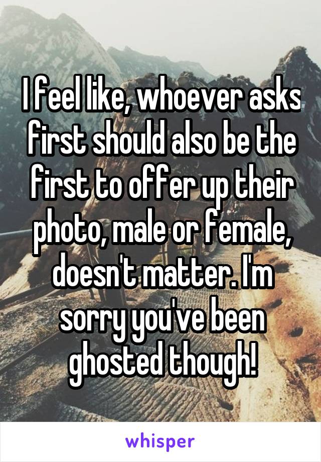 I feel like, whoever asks first should also be the first to offer up their photo, male or female, doesn't matter. I'm sorry you've been ghosted though!