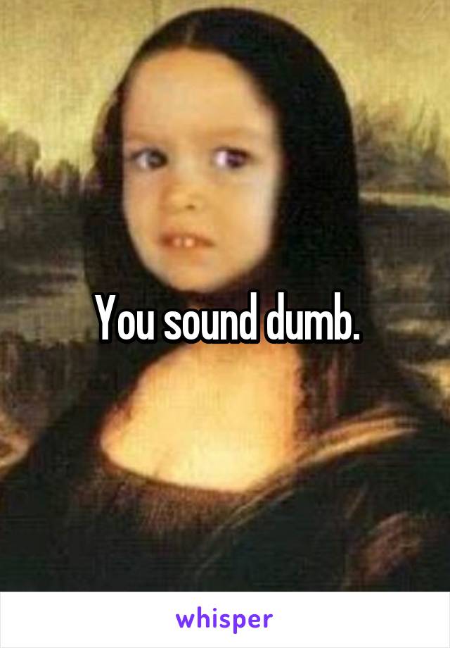 You sound dumb.