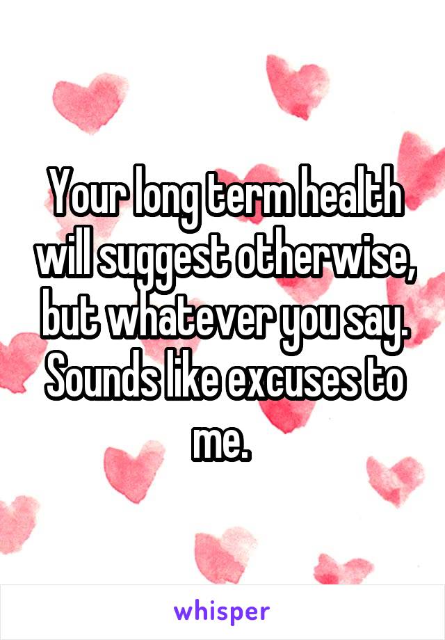 Your long term health will suggest otherwise, but whatever you say. Sounds like excuses to me. 