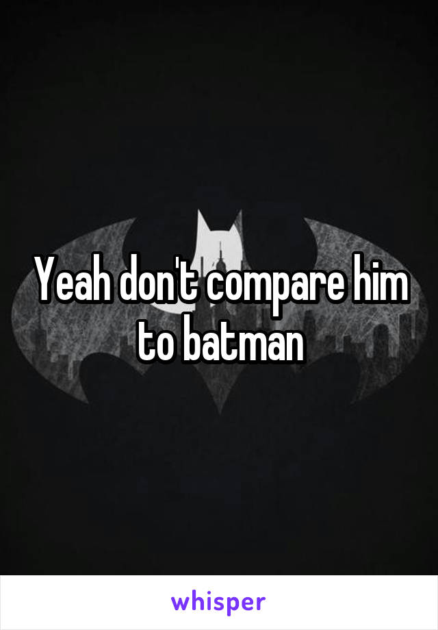 Yeah don't compare him to batman