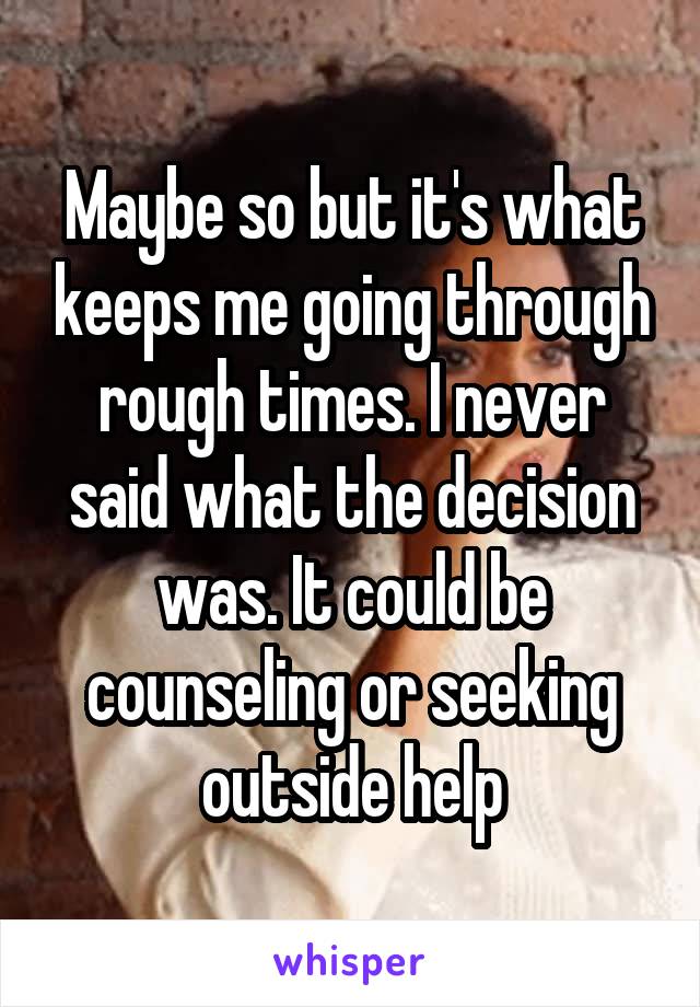 Maybe so but it's what keeps me going through rough times. I never said what the decision was. It could be counseling or seeking outside help