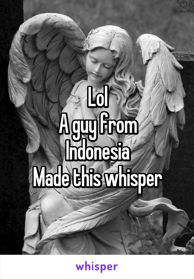 Lol
A guy from
Indonesia
Made this whisper