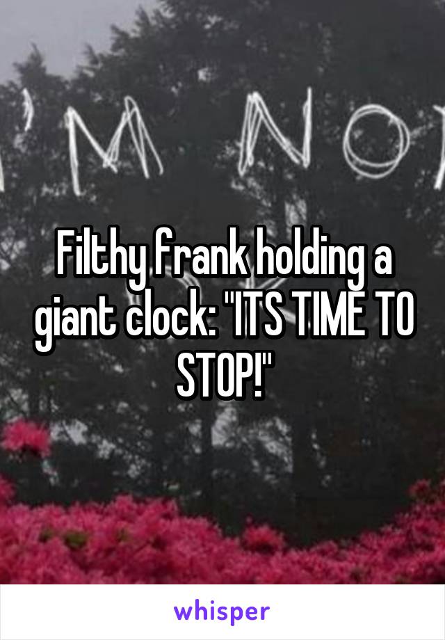 Filthy frank holding a giant clock: "ITS TIME TO STOP!"