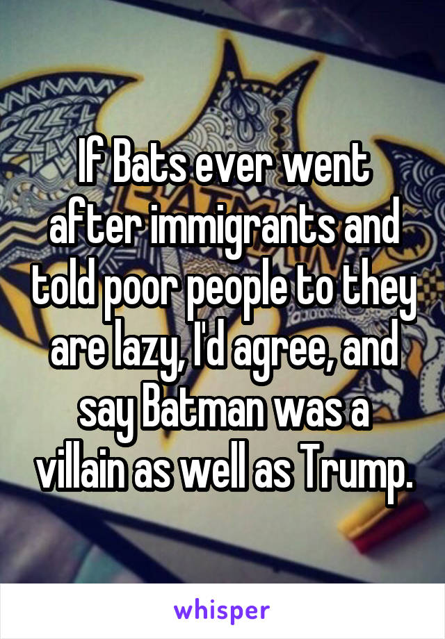 If Bats ever went after immigrants and told poor people to they are lazy, I'd agree, and say Batman was a villain as well as Trump.