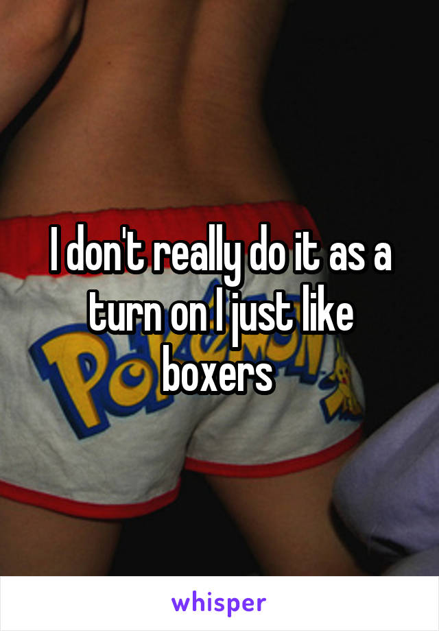 I don't really do it as a turn on I just like boxers 