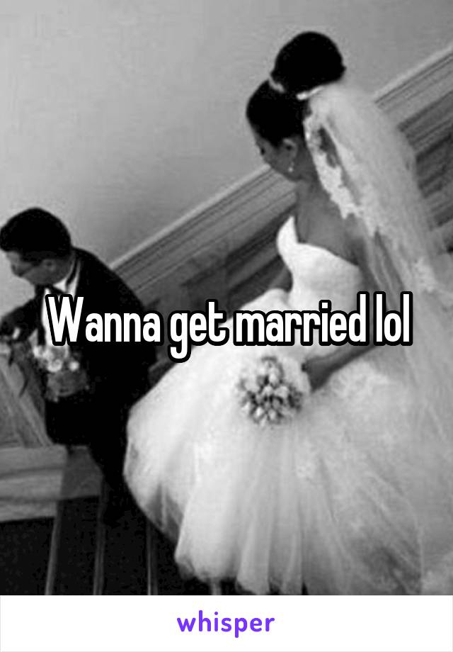 Wanna get married lol