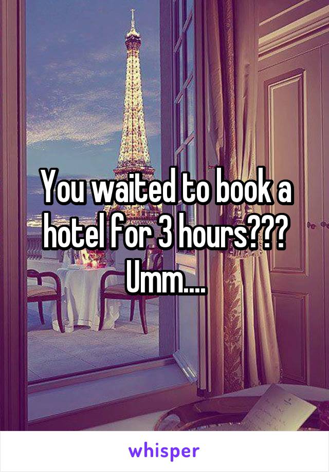 You waited to book a hotel for 3 hours??? Umm....