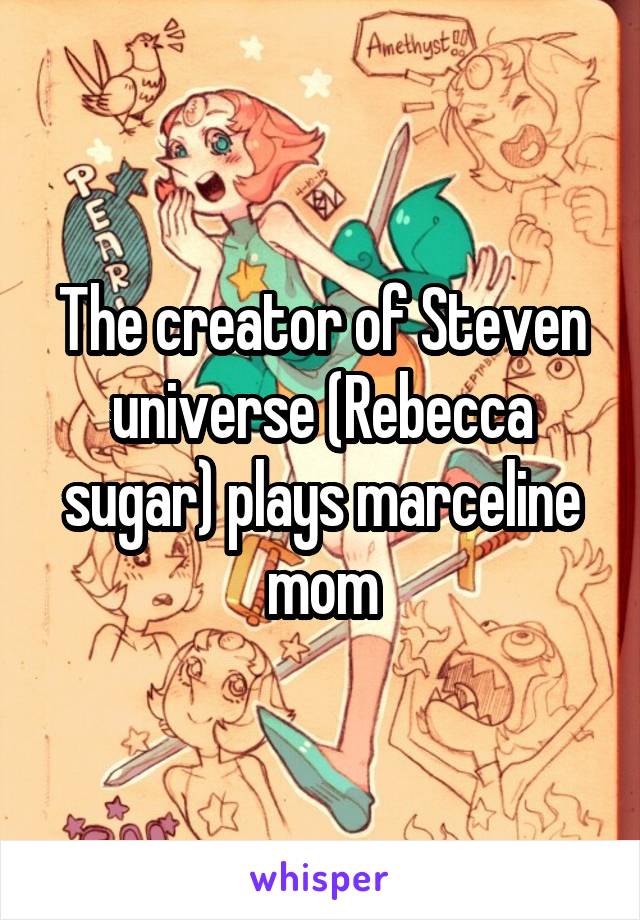 The creator of Steven universe (Rebecca sugar) plays marceline mom
