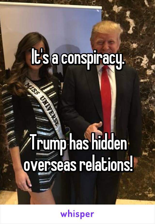 It's a conspiracy.



Trump has hidden overseas relations!