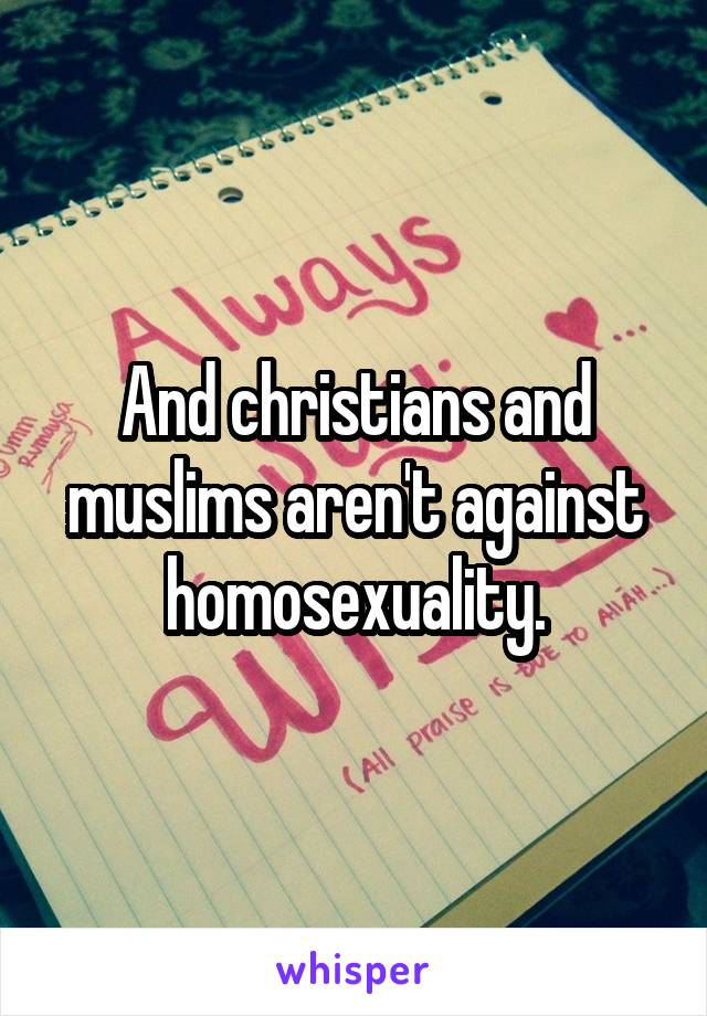 And christians and muslims aren't against homosexuality.