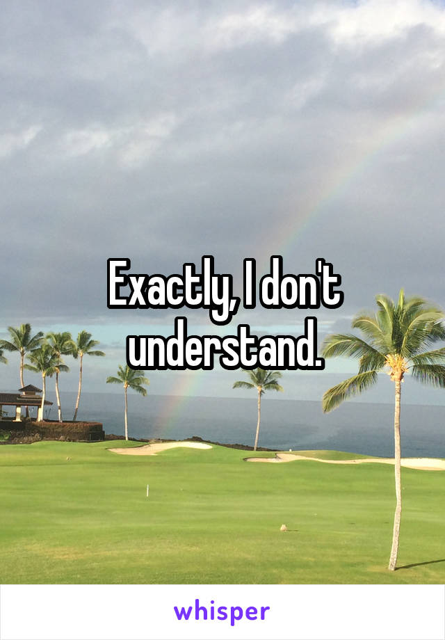 Exactly, I don't understand.