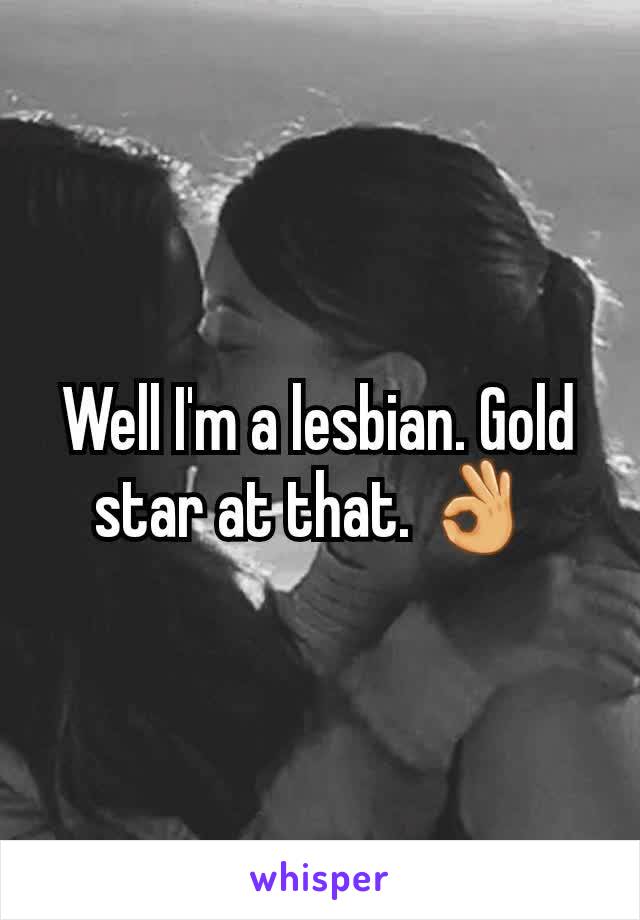 Well I'm a lesbian. Gold star at that. 👌 