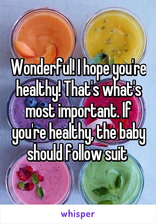 Wonderful! I hope you're healthy! That's what's most important. If you're healthy, the baby should follow suit 