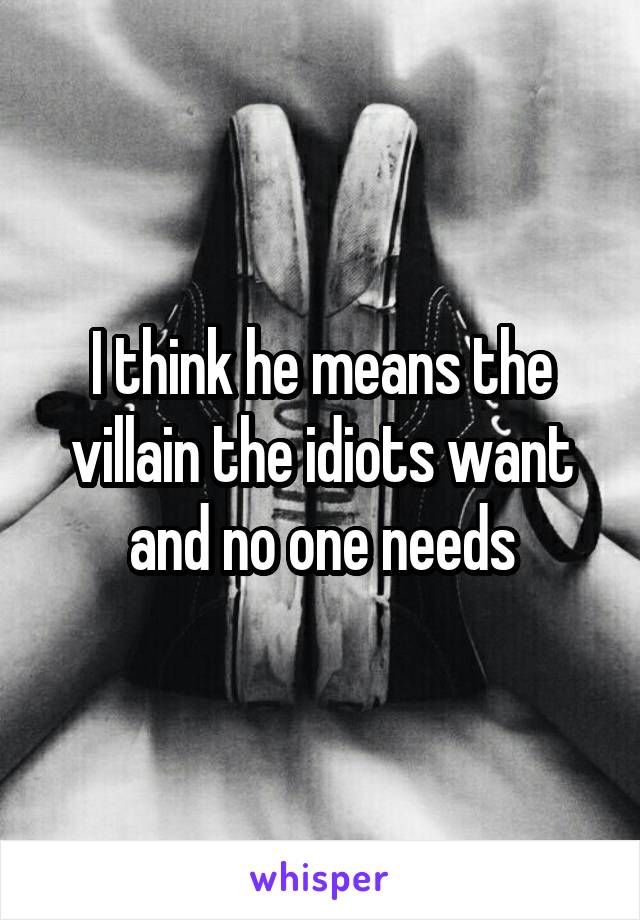 I think he means the villain the idiots want and no one needs