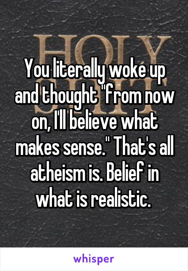 You literally woke up and thought "from now on, I'll believe what makes sense." That's all atheism is. Belief in what is realistic. 