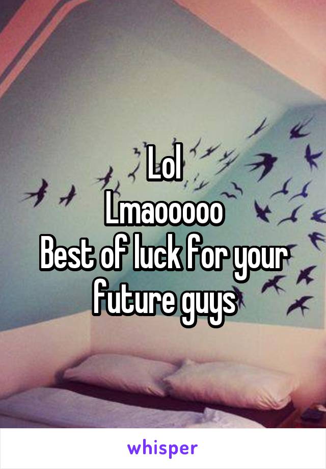 Lol
Lmaooooo
Best of luck for your future guys