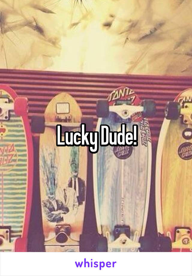 Lucky Dude!