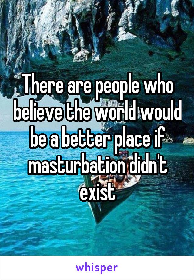 There are people who believe the world would be a better place if masturbation didn't exist