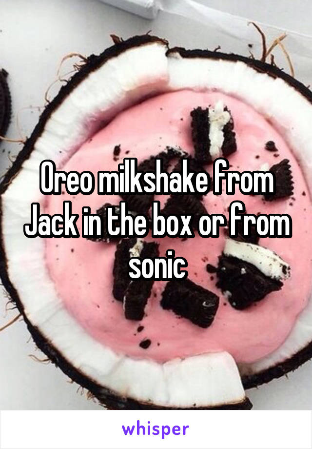 Oreo milkshake from Jack in the box or from sonic