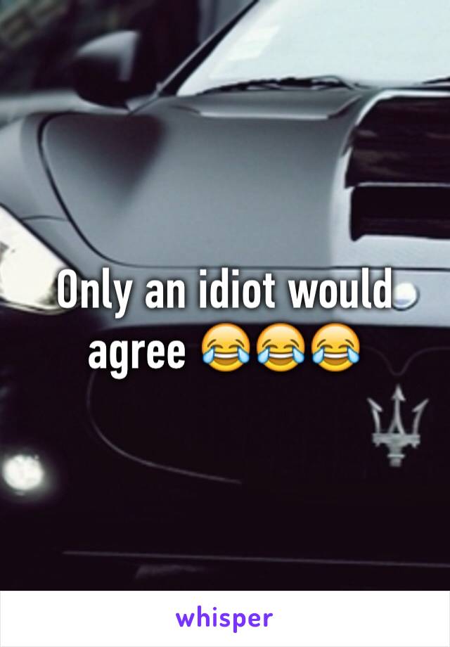 Only an idiot would agree 😂😂😂