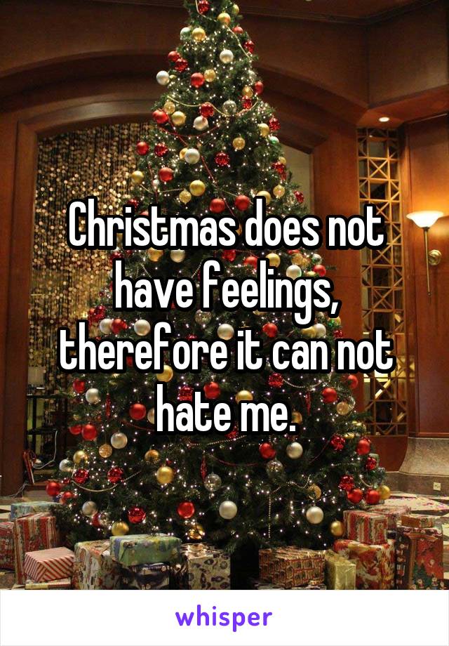 Christmas does not have feelings, therefore it can not hate me.