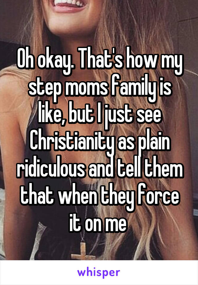 Oh okay. That's how my step moms family is like, but I just see Christianity as plain ridiculous and tell them that when they force it on me 