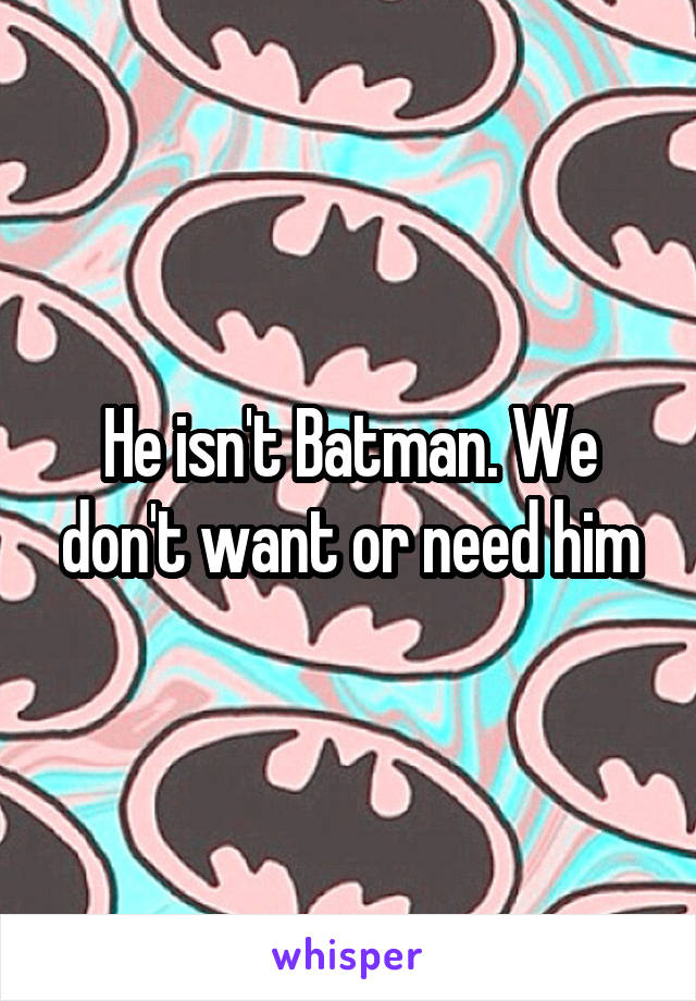 He isn't Batman. We don't want or need him