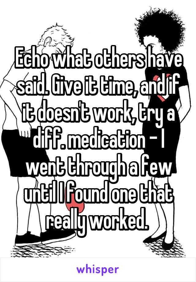 Echo what others have said. Give it time, and if it doesn't work, try a diff. medication - I went through a few until I found one that really worked. 