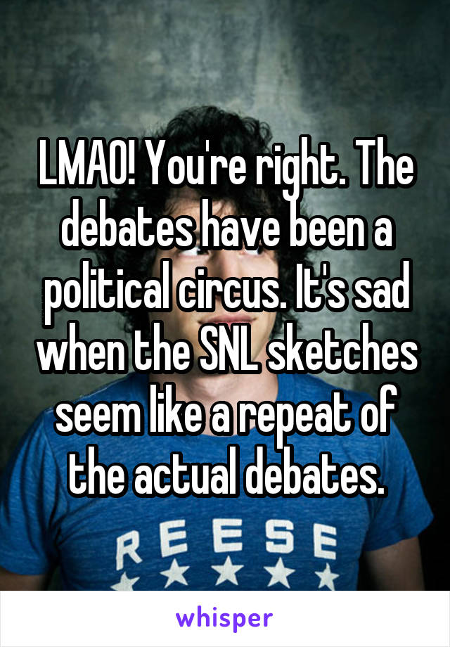 LMAO! You're right. The debates have been a political circus. It's sad when the SNL sketches seem like a repeat of the actual debates.