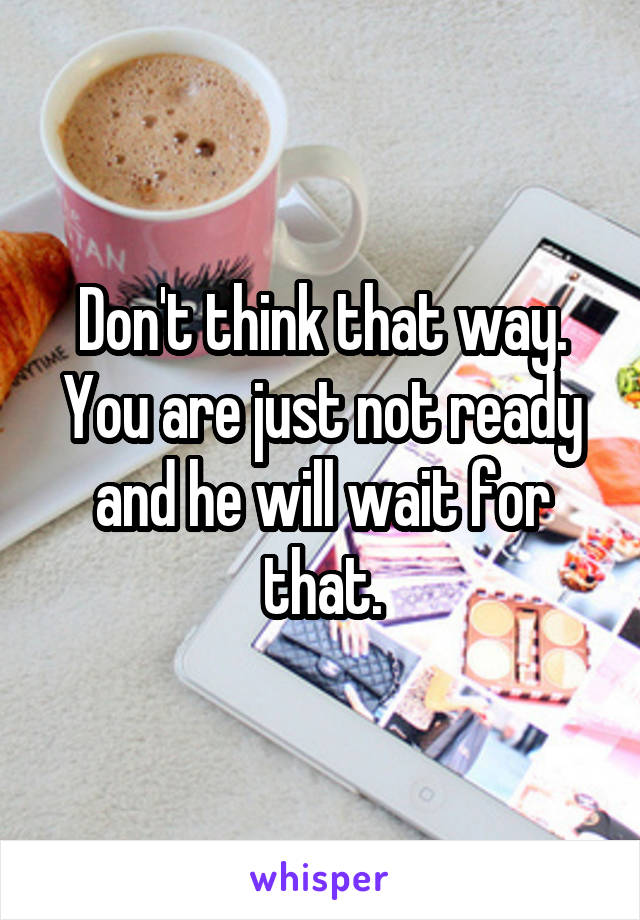Don't think that way.
You are just not ready and he will wait for that.