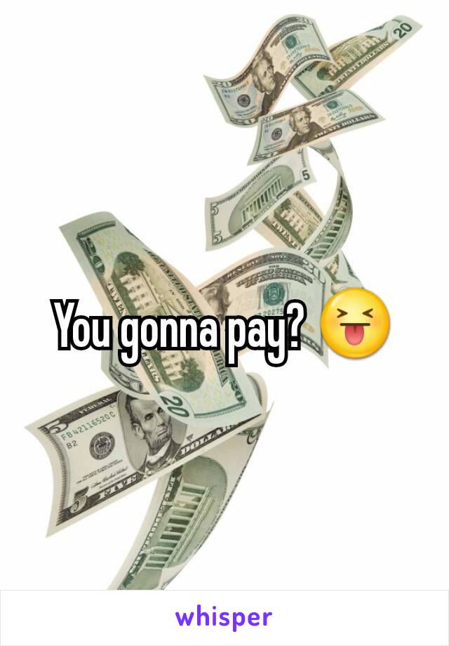 You gonna pay? 😝