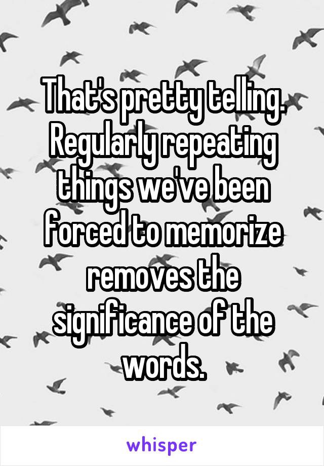 That's pretty telling.
Regularly repeating things we've been forced to memorize removes the significance of the words.