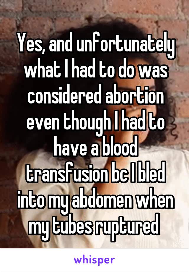 Yes, and unfortunately what I had to do was considered abortion even though I had to have a blood transfusion bc I bled into my abdomen when my tubes ruptured 