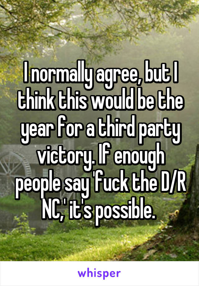 I normally agree, but I think this would be the year for a third party victory. If enough people say 'fuck the D/R NC,' it's possible. 