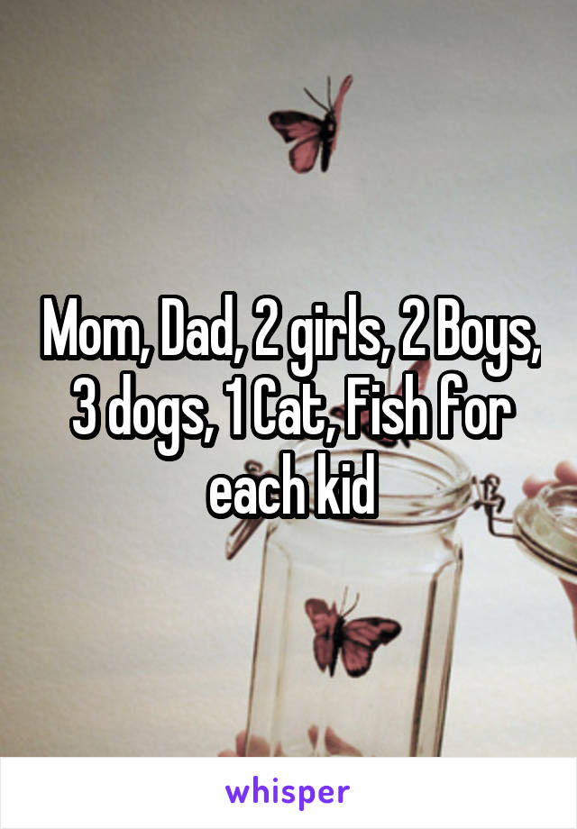 Mom, Dad, 2 girls, 2 Boys, 3 dogs, 1 Cat, Fish for each kid