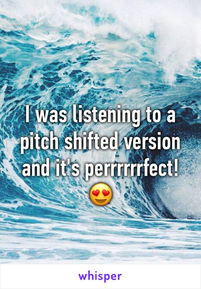 I was listening to a pitch shifted version and it's perrrrrrfect!
😍