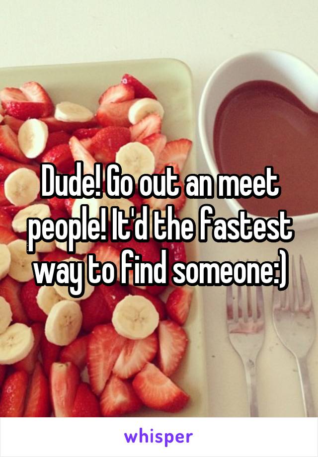 Dude! Go out an meet people! It'd the fastest way to find someone:)