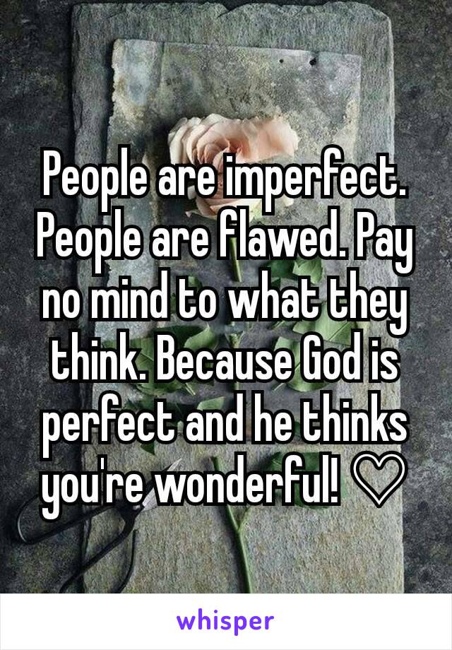 People are imperfect. People are flawed. Pay no mind to what they think. Because God is perfect and he thinks you're wonderful! ♡