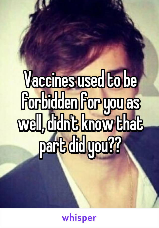 Vaccines used to be forbidden for you as well, didn't know that part did you??