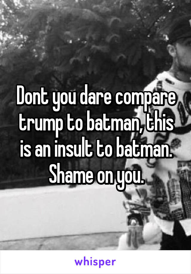 Dont you dare compare trump to batman, this is an insult to batman. Shame on you.