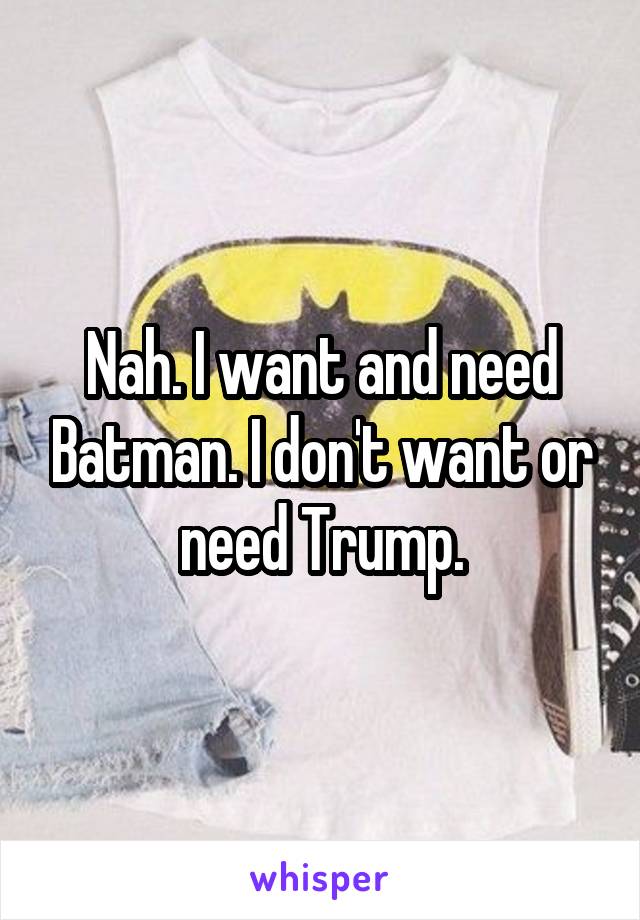 Nah. I want and need Batman. I don't want or need Trump.