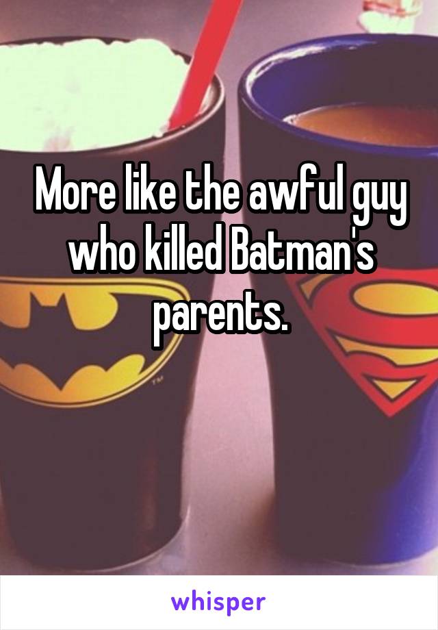 More like the awful guy who killed Batman's parents.

