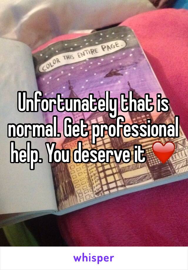 Unfortunately that is normal. Get professional help. You deserve it ❤️
